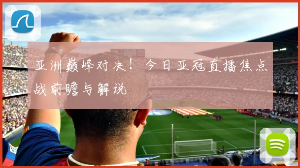 亚洲巅峰对决！今日亚冠直播焦点战前瞻与解说