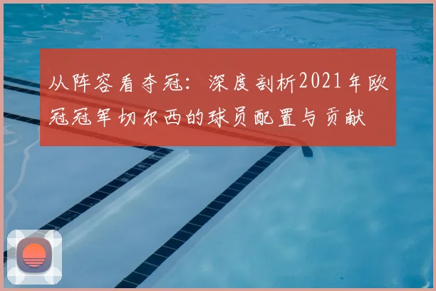 从阵容看夺冠：深度剖析2021年欧冠冠军切尔西的球员配置与贡献