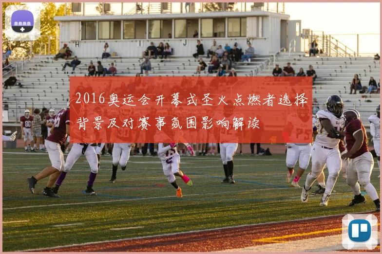 2016奥运会开幕式圣火点燃者选择背景及对赛事氛围影响解读