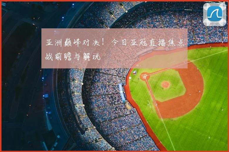 亚洲巅峰对决！今日亚冠直播焦点战前瞻与解说