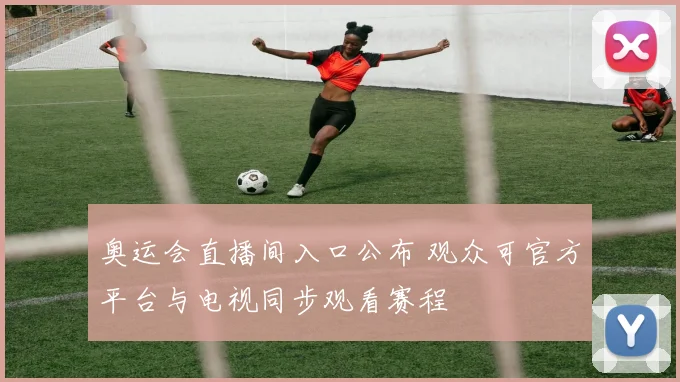 奥运会直播间入口公布 观众可官方平台与电视同步观看赛程
