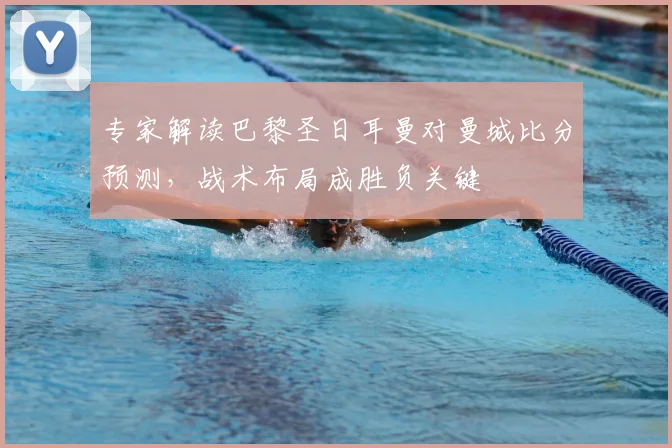 专家解读巴黎圣日耳曼对曼城比分预测，战术布局成胜负关键