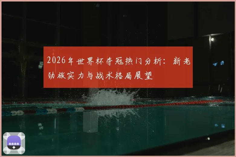 2026年世界杯夺冠热门分析：新老劲旅实力与战术格局展望