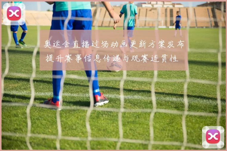 奥运会直播过场动画更新方案发布 提升赛事信息传递与观赛连贯性