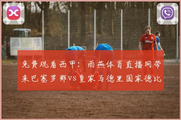 免费观看西甲：雨燕体育直播网带来巴塞罗那vs皇家马德里国家德比