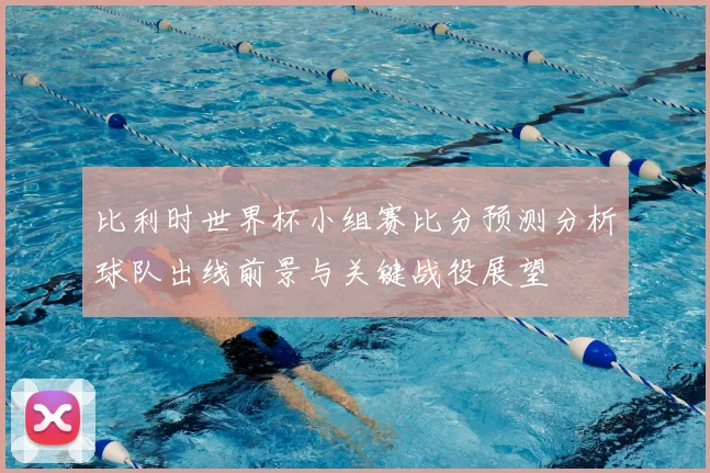 比利时世界杯小组赛比分预测分析球队出线前景与关键战役展望