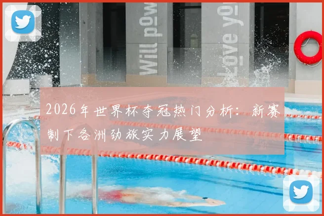 2026年世界杯夺冠热门分析：新赛制下各洲劲旅实力展望