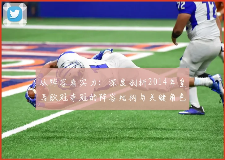 从阵容看实力：深度剖析2014年皇马欧冠夺冠的阵容结构与关键角色