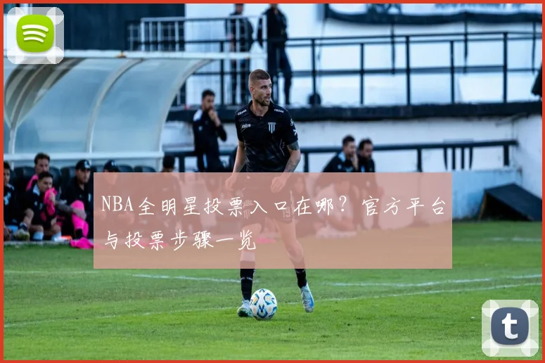 NBA全明星投票入口在哪？官方平台与投票步骤一览