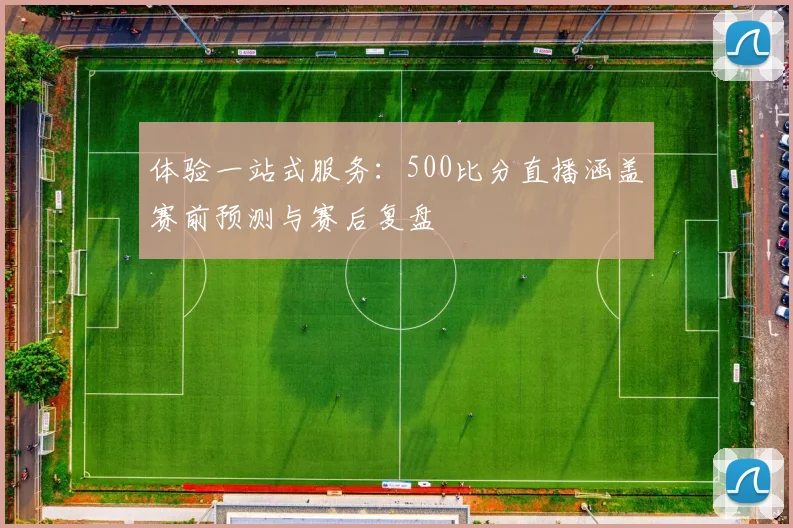体验一站式服务：500比分直播涵盖赛前预测与赛后复盘