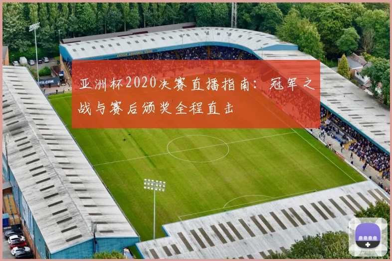 亚洲杯2020决赛直播指南：冠军之战与赛后颁奖全程直击