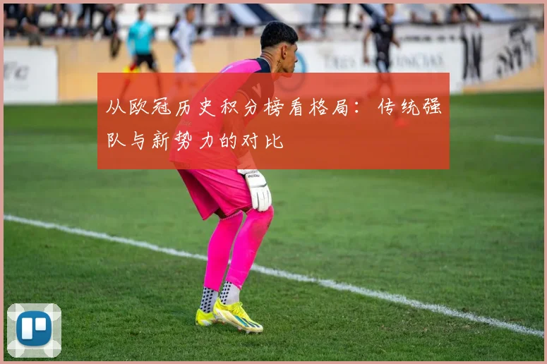 从欧冠历史积分榜看格局：传统强队与新势力的对比
