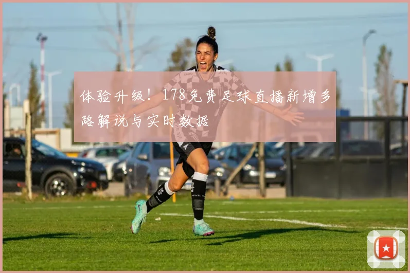 体验升级！178免费足球直播新增多路解说与实时数据