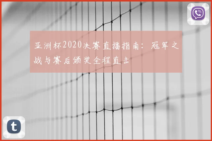 亚洲杯2020决赛直播指南：冠军之战与赛后颁奖全程直击